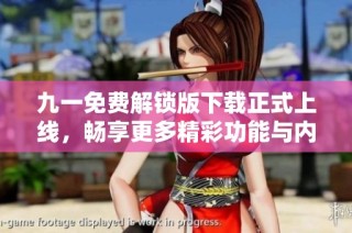 九一免费解锁版下载正式上线，畅享更多精彩功能与内容