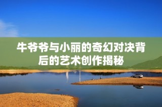 牛爷爷与小丽的奇幻对决背后的艺术创作揭秘