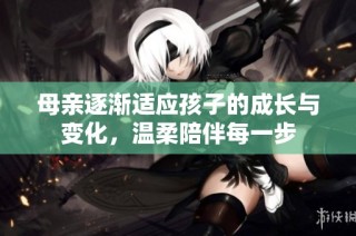 母亲逐渐适应孩子的成长与变化，温柔陪伴每一步