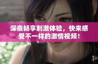 深夜畅享刺激体验，快来感受不一样的激情视频！