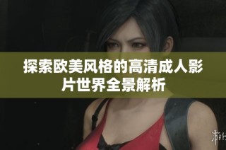 探索欧美风格的高清成人影片世界全景解析