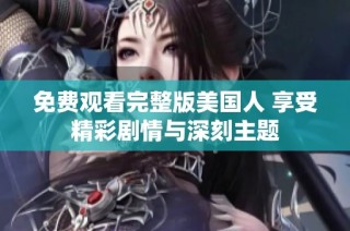 免费观看完整版美国人 享受精彩剧情与深刻主题