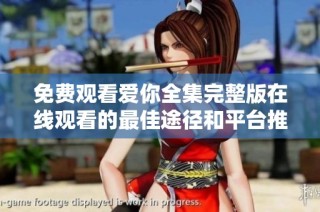 免费观看爱你全集完整版在线观看的最佳途径和平台推荐
