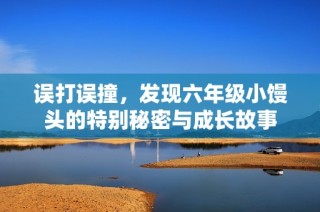 误打误撞，发现六年级小馒头的特别秘密与成长故事