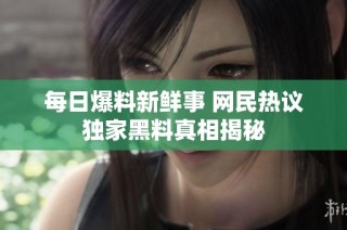 每日爆料新鲜事 网民热议独家黑料真相揭秘