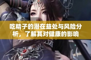 吃精子的潜在益处与风险分析，了解其对健康的影响