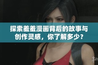 探索羞羞漫画背后的故事与创作灵感，你了解多少？