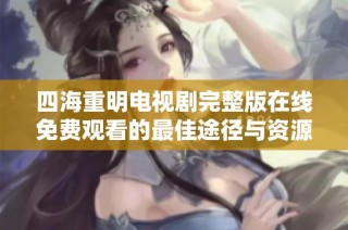 四海重明电视剧完整版在线免费观看的最佳途径与资源推荐