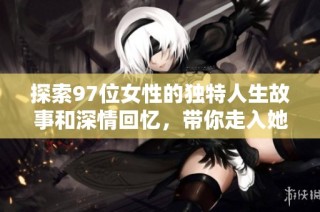 探索97位女性的独特人生故事和深情回忆，带你走入她们的世界