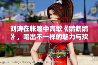 刘涛在帐篷中高歌《鹅鹅鹅》，唱出不一样的魅力与欢乐