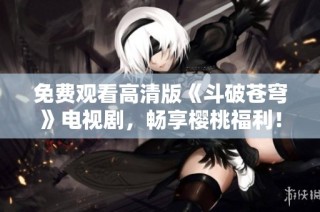 免费观看高清版《斗破苍穹》电视剧，畅享樱桃福利！