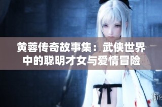 黄蓉传奇故事集：武侠世界中的聪明才女与爱情冒险