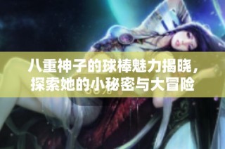 八重神子的球棒魅力揭晓，探索她的小秘密与大冒险