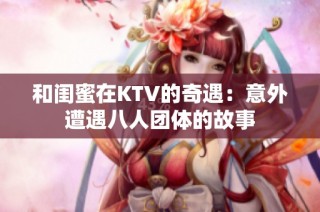 和闺蜜在KTV的奇遇：意外遭遇八人团体的故事