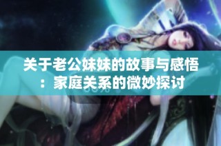 关于老公妹妹的故事与感悟：家庭关系的微妙探讨