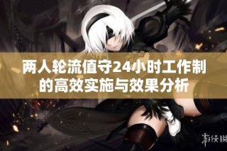 两人轮流值守24小时工作制的高效实施与效果分析