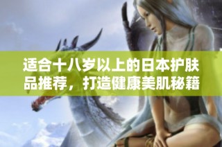 适合十八岁以上的日本护肤品推荐，打造健康美肌秘籍