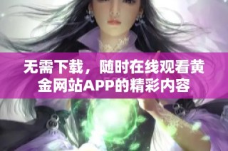 无需下载，随时在线观看黄金网站APP的精彩内容