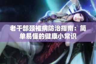 老干部颈椎病防治指南：简单易懂的健康小常识