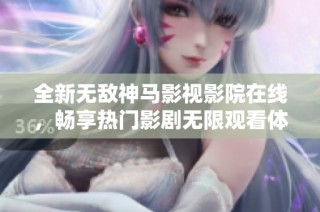 全新无敌神马影视影院在线，畅享热门影剧无限观看体验