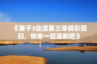 《妻子3动漫第三季精彩回归，快来一起追剧吧》