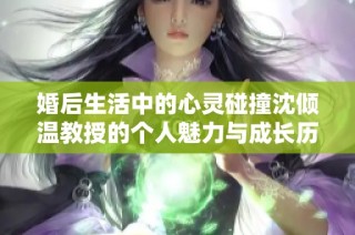 婚后生活中的心灵碰撞沈倾温教授的个人魅力与成长历程