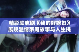 精彩励志剧《我的好媳妇》展现温情家庭故事与人生挑战