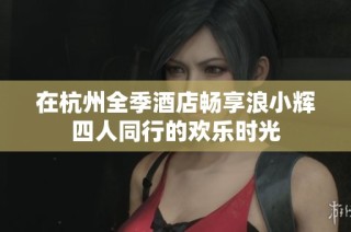 在杭州全季酒店畅享浪小辉四人同行的欢乐时光