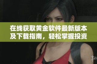 在线获取黄金软件最新版本及下载指南，轻松掌握投资机会