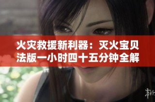 火灾救援新利器：灭火宝贝法版一小时四十五分钟全解析