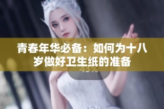 青春年华必备：如何为十八岁做好卫生纸的准备