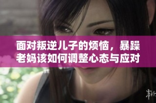 面对叛逆儿子的烦恼，暴躁老妈该如何调整心态与应对策略