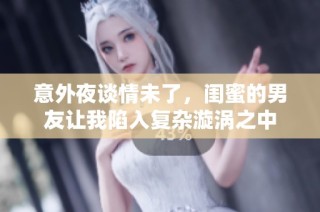意外夜谈情未了，闺蜜的男友让我陷入复杂漩涡之中