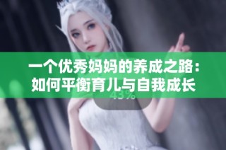 一个优秀妈妈的养成之路：如何平衡育儿与自我成长
