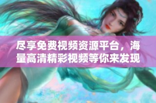 尽享免费视频资源平台，海量高清精彩视频等你来发现