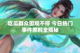 吃瓜群众围观不停 今日热门事件黑料全揭秘