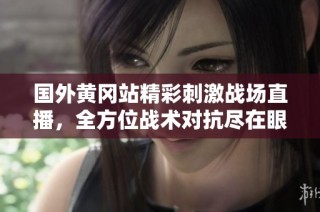 国外黄冈站精彩刺激战场直播，全方位战术对抗尽在眼前