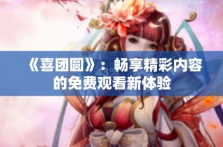 《喜团圆》：畅享精彩内容的免费观看新体验