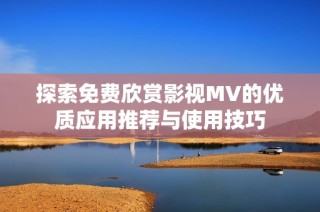 探索免费欣赏影视MV的优质应用推荐与使用技巧