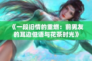 《一段旧情的重燃：前男友的耳边低语与花茶时光》