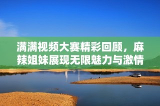 满满视频大赛精彩回顾，麻辣姐妹展现无限魅力与激情