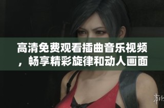 高清免费观看插曲音乐视频，畅享精彩旋律和动人画面