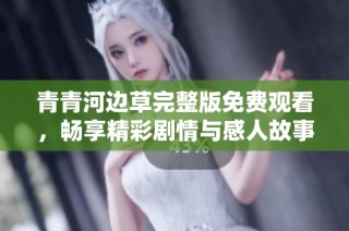 青青河边草完整版免费观看，畅享精彩剧情与感人故事