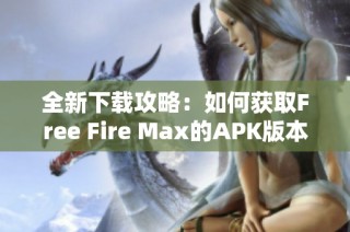 全新下载攻略：如何获取Free Fire Max的APK版本
