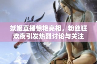 妖姬直播惊艳亮相，粉丝狂欢夜引发热烈讨论与关注