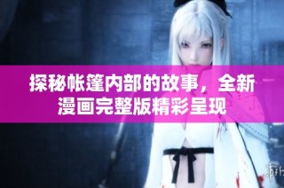 探秘帐篷内部的故事，全新漫画完整版精彩呈现