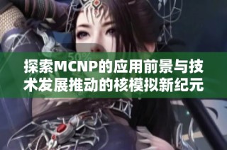 探索MCNP的应用前景与技术发展推动的核模拟新纪元