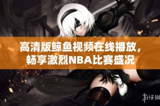高清版鲸鱼视频在线播放，畅享激烈NBA比赛盛况