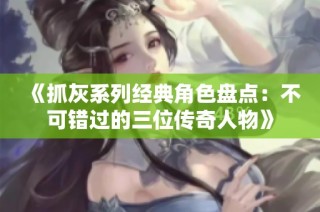 《抓灰系列经典角色盘点：不可错过的三位传奇人物》