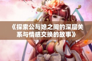 《探索公与媳之间的深层关系与情感交换的故事》